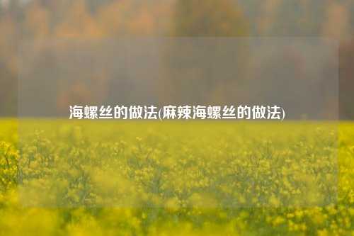 海螺丝的做法(麻辣海螺丝的做法)