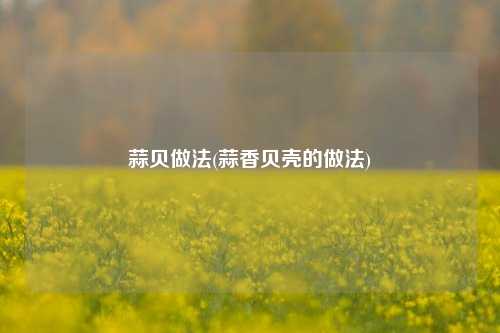 蒜贝做法(蒜香贝壳的做法)
