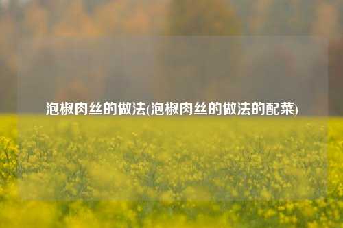 泡椒肉丝的做法(泡椒肉丝的做法的配菜)