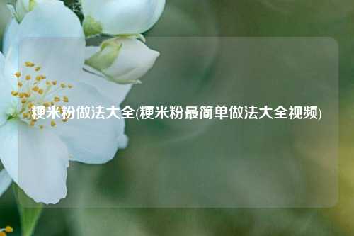 粳米粉做法大全(粳米粉最简单做法大全视频)
