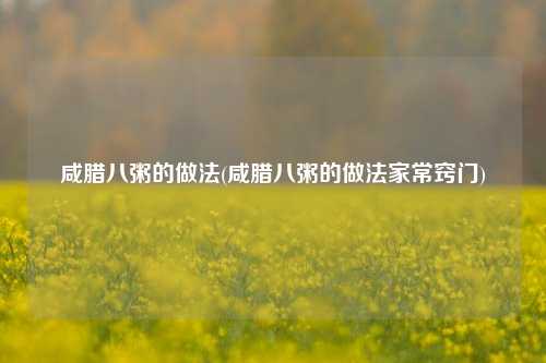 咸腊八粥的做法(咸腊八粥的做法家常窍门)