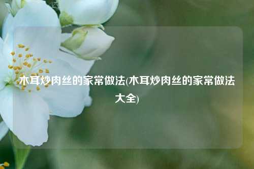 木耳炒肉丝的家常做法(木耳炒肉丝的家常做法大全)
