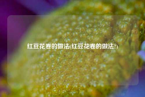 红豆花卷的做法(红豆花卷的做法?)