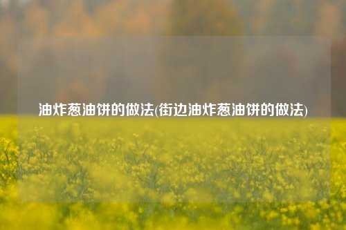 油炸葱油饼的做法(街边油炸葱油饼的做法)