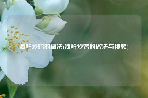 海鲜炒鸡的做法(海鲜炒鸡的做法与视频)